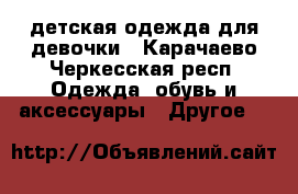 детская одежда для девочки - Карачаево-Черкесская респ. Одежда, обувь и аксессуары » Другое   